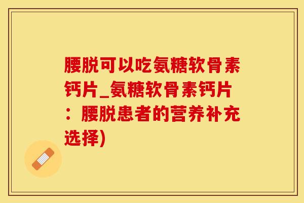 腰脱可以吃氨糖软骨素钙片_氨糖软骨素钙片：腰脱患者的营养补充选择)