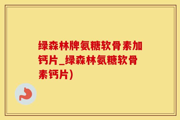 绿森林牌氨糖软骨素加钙片_绿森林氨糖软骨素钙片)