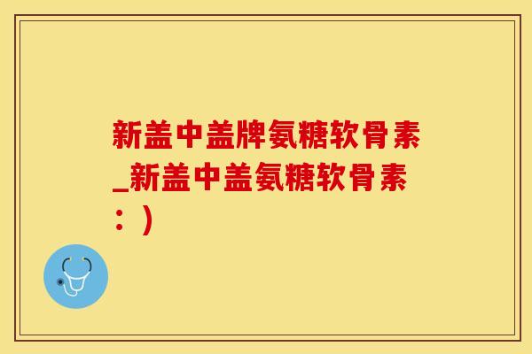 新盖中盖牌氨糖软骨素_新盖中盖氨糖软骨素：)