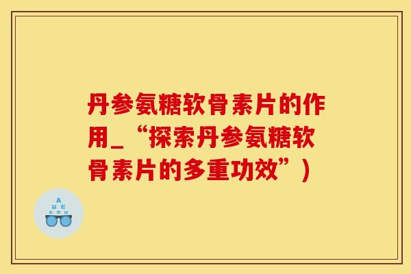 丹参氨糖软骨素片的作用_“探索丹参氨糖软骨素片的多重功效”)