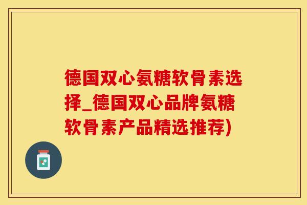 德国双心氨糖软骨素选择_德国双心品牌氨糖软骨素产品精选推荐)