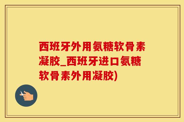 西班牙外用氨糖软骨素凝胶_西班牙进口氨糖软骨素外用凝胶) 西班牙外用氨糖软骨素凝胶_西班牙进口氨糖软骨素外用凝胶)