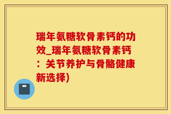 瑞年氨糖软骨素钙的功效_瑞年氨糖软骨素钙：关节养护与骨骼健康新选择)