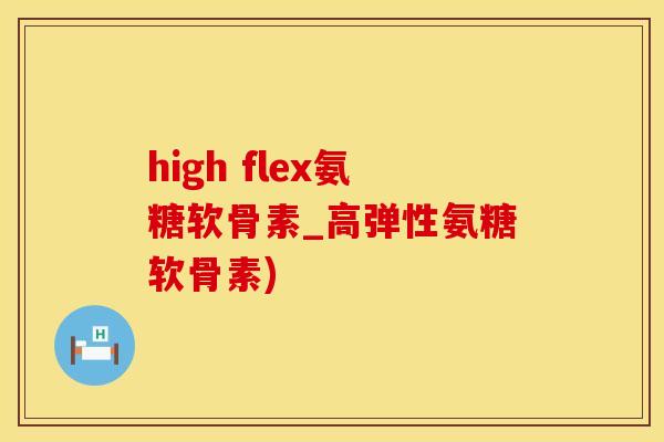 high flex氨糖软骨素_高弹性氨糖软骨素)