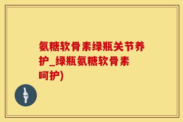 氨糖软骨素绿瓶关节养护_绿瓶氨糖软骨素 呵护)