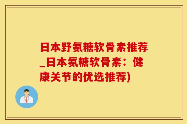 日本野氨糖软骨素推荐_日本氨糖软骨素：健康关节的优选推荐)