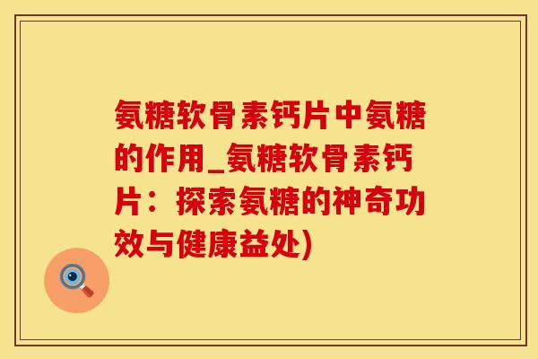 氨糖软骨素钙片中氨糖的作用_氨糖软骨素钙片：探索氨糖的神奇功效与健康益处)