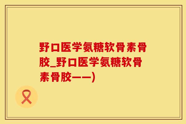 野口医学氨糖软骨素骨胶_野口医学氨糖软骨素骨胶——)
