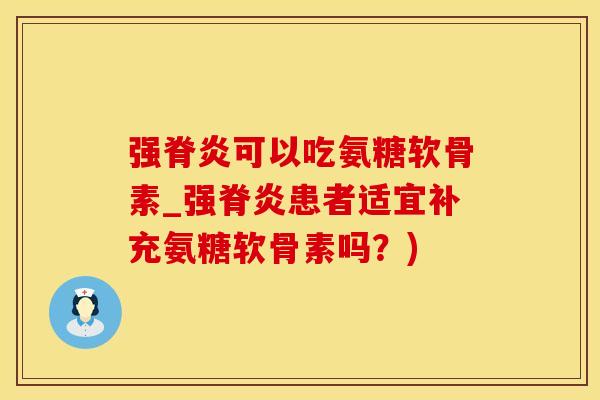 强脊炎可以吃氨糖软骨素_强脊炎患者适宜补充氨糖软骨素吗？)