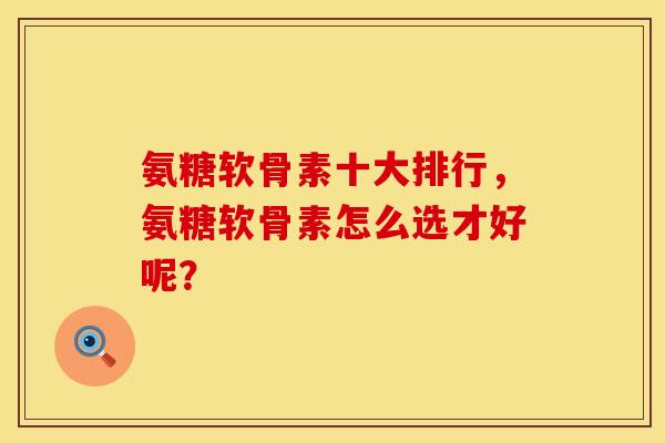 氨糖软骨素十大排行，氨糖软骨素怎么选才好呢？