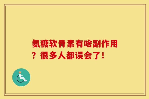 氨糖软骨素有啥副作用？很多人都误会了！