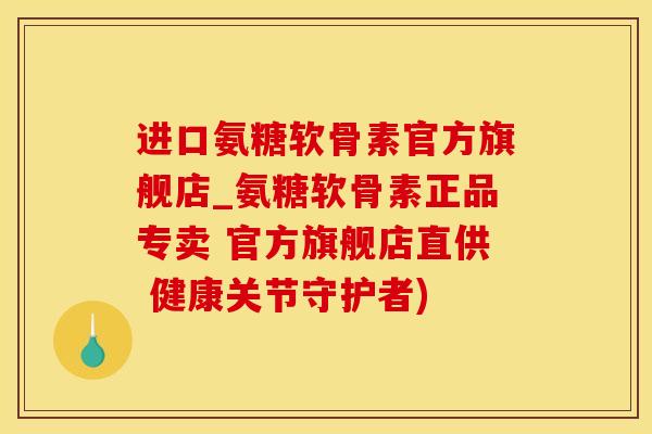 进口氨糖软骨素官方旗舰店_氨糖软骨素正品专卖 官方旗舰店直供 健康关节守护者)