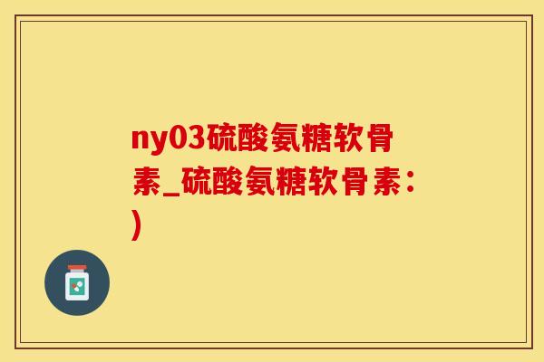 ny03硫酸氨糖软骨素_硫酸氨糖软骨素：)