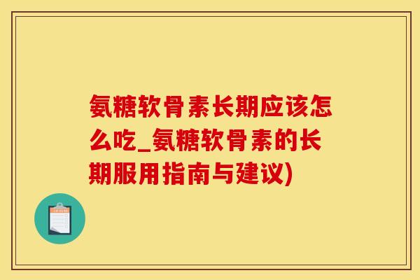 氨糖软骨素长期应该怎么吃_氨糖软骨素的长期服用指南与建议)