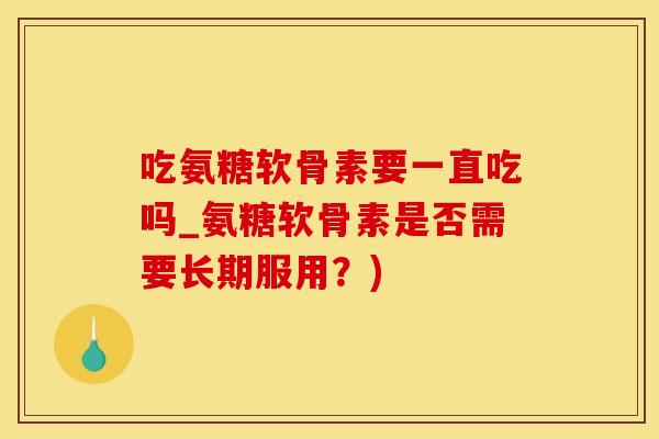 吃氨糖软骨素要一直吃吗_氨糖软骨素是否需要长期服用？)