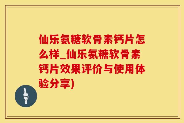 仙乐氨糖软骨素钙片怎么样_仙乐氨糖软骨素钙片效果评价与使用体验分享)