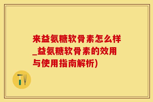 来益氨糖软骨素怎么样_益氨糖软骨素的效用与使用指南解析)