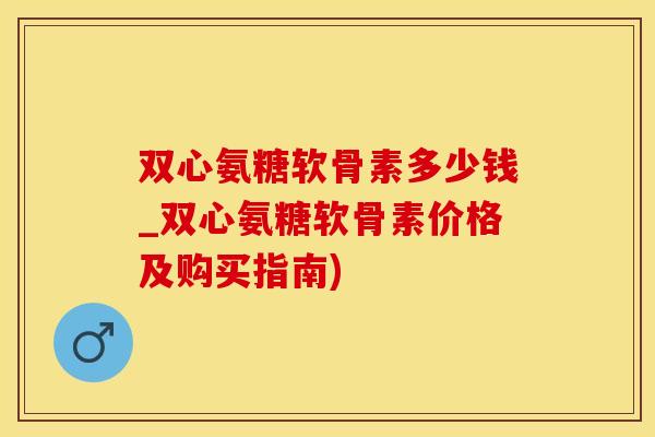 双心氨糖软骨素多少钱_双心氨糖软骨素价格及购买指南)