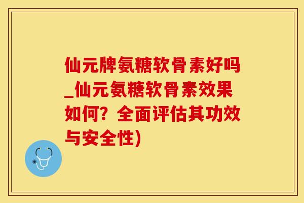 仙元牌氨糖软骨素好吗_仙元氨糖软骨素效果如何？全面评估其功效与安全性)