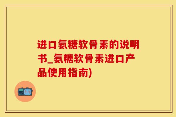 进口氨糖软骨素的说明书_氨糖软骨素进口产品使用指南)