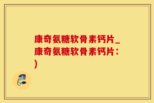 康奇氨糖软骨素钙片_康奇氨糖软骨素钙片：)