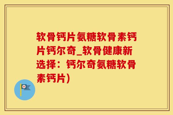 软骨钙片氨糖软骨素钙片钙尔奇_软骨健康新选择：钙尔奇氨糖软骨素钙片)