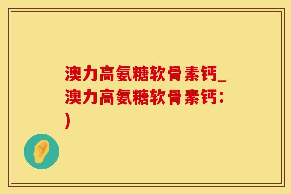 澳力高氨糖软骨素钙_澳力高氨糖软骨素钙：)
