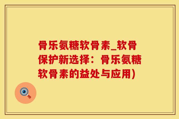 骨乐氨糖软骨素_软骨保护新选择：骨乐氨糖软骨素的益处与应用)
