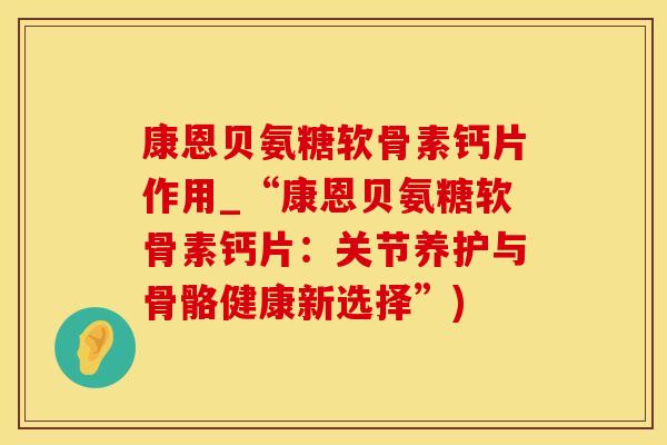 康恩贝氨糖软骨素钙片作用_“康恩贝氨糖软骨素钙片：关节养护与骨骼健康新选择”)