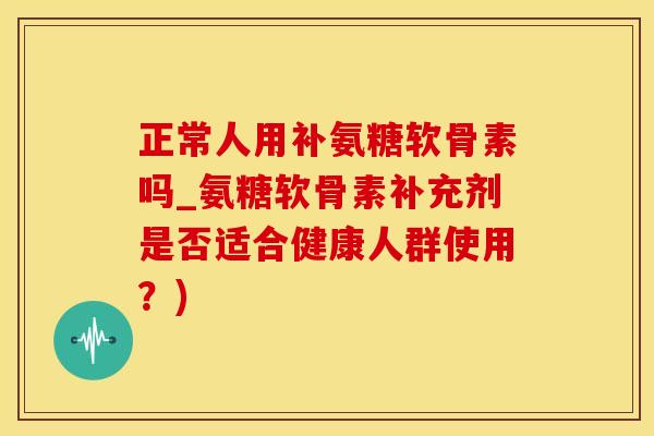 正常人用补氨糖软骨素吗_氨糖软骨素补充剂是否适合健康人群使用？)