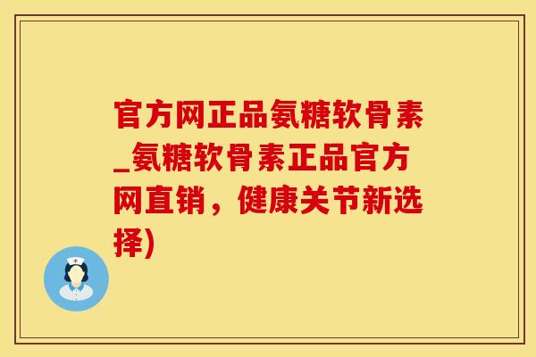 官方网正品氨糖软骨素_氨糖软骨素正品官方网直销，健康关节新选择)