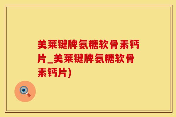 美莱键牌氨糖软骨素钙片_美莱键牌氨糖软骨素钙片)