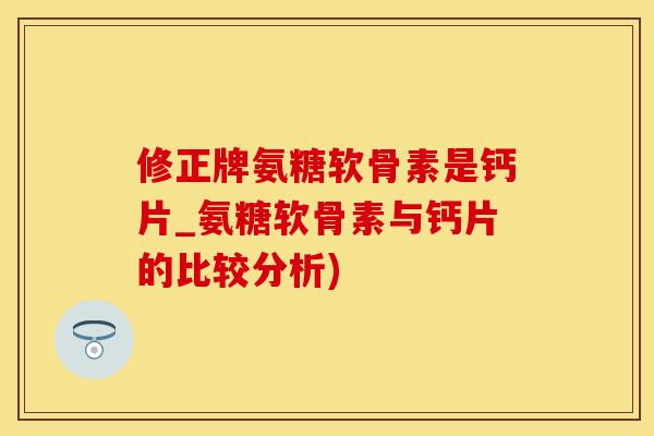 修正牌氨糖软骨素是钙片_氨糖软骨素与钙片的比较分析)