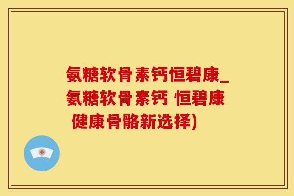 氨糖软骨素钙恒碧康_氨糖软骨素钙 恒碧康 健康骨骼新选择)