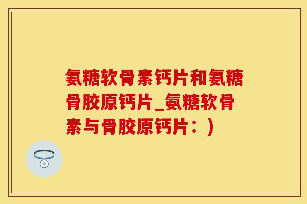 氨糖软骨素钙片和氨糖骨胶原钙片_氨糖软骨素与骨胶原钙片：)