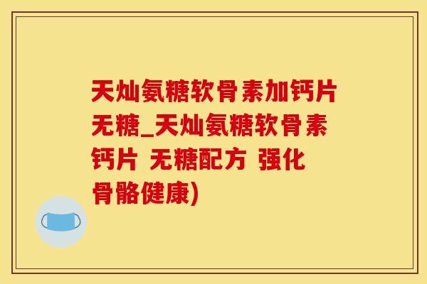 天灿氨糖软骨素加钙片无糖_天灿氨糖软骨素钙片 无糖配方 强化骨骼健康)