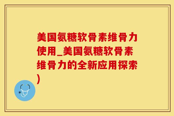 美国氨糖软骨素维骨力使用_美国氨糖软骨素维骨力的全新应用探索)