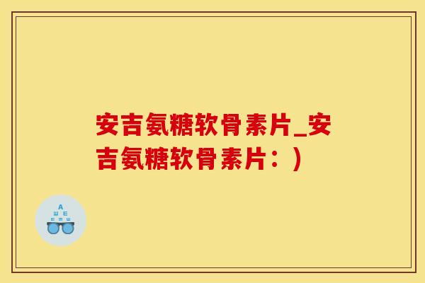 安吉氨糖软骨素片_安吉氨糖软骨素片：)