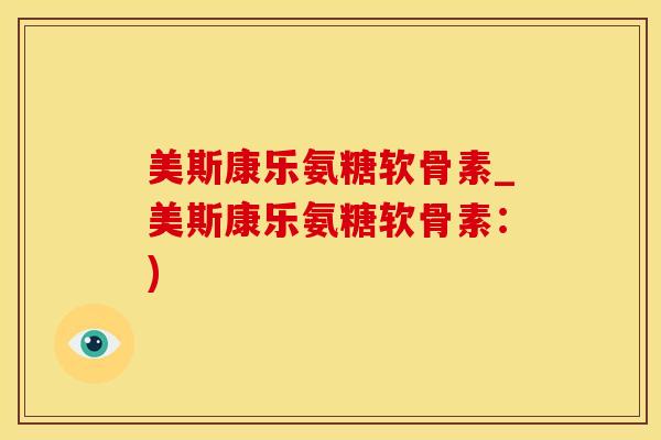 美斯康乐氨糖软骨素_美斯康乐氨糖软骨素：)