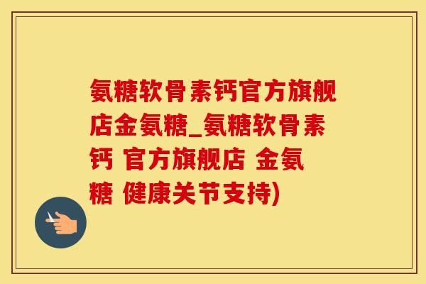 氨糖软骨素钙官方旗舰店金氨糖_氨糖软骨素钙 官方旗舰店 金氨糖 健康关节支持)