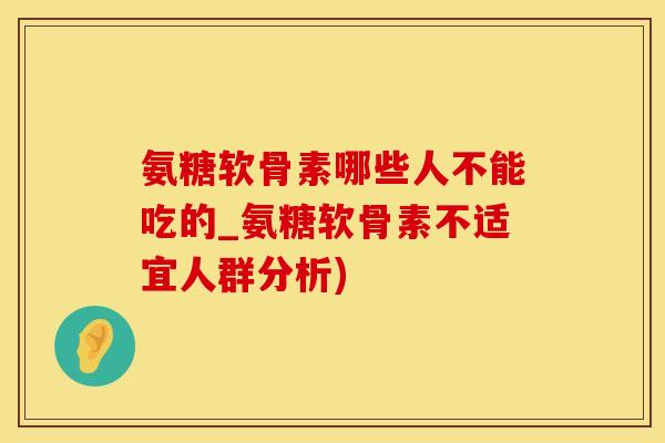 氨糖软骨素哪些人不能吃的_氨糖软骨素不适宜人群分析)