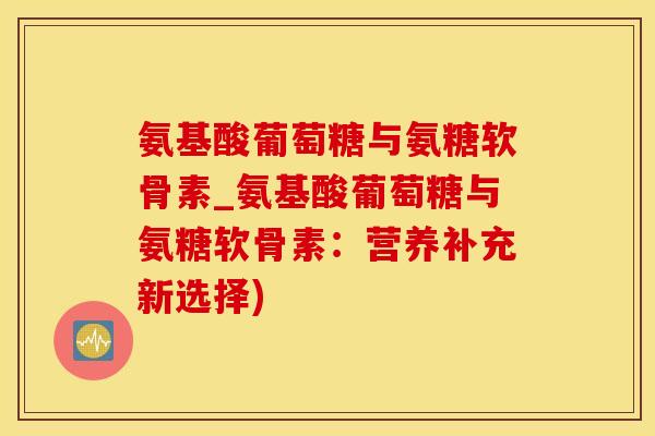 氨基酸葡萄糖与氨糖软骨素_氨基酸葡萄糖与氨糖软骨素：营养补充新选择)