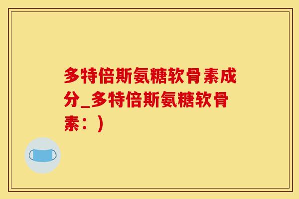 多特倍斯氨糖软骨素成分_多特倍斯氨糖软骨素：)