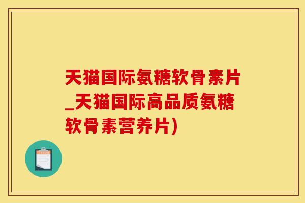 天猫国际氨糖软骨素片_天猫国际高品质氨糖软骨素营养片)