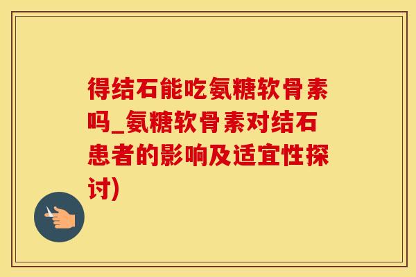 得结石能吃氨糖软骨素吗_氨糖软骨素对结石患者的影响及适宜性探讨)