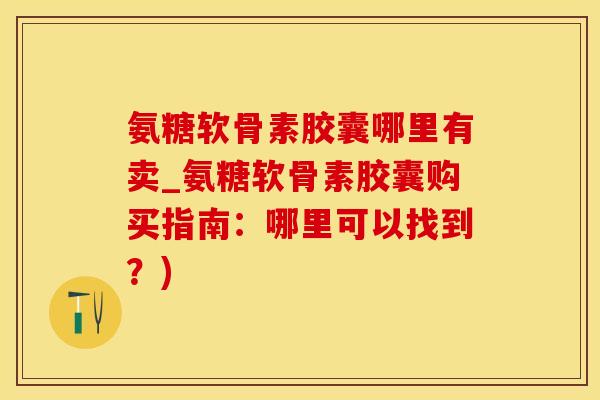 氨糖软骨素胶囊哪里有卖_氨糖软骨素胶囊购买指南：哪里可以找到？)