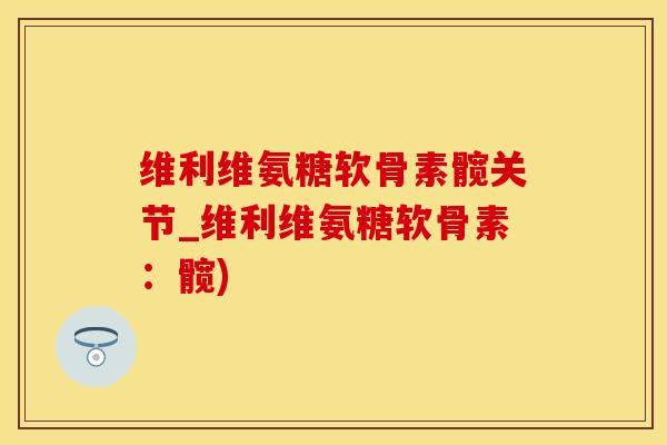 维利维氨糖软骨素髋关节_维利维氨糖软骨素：髋)