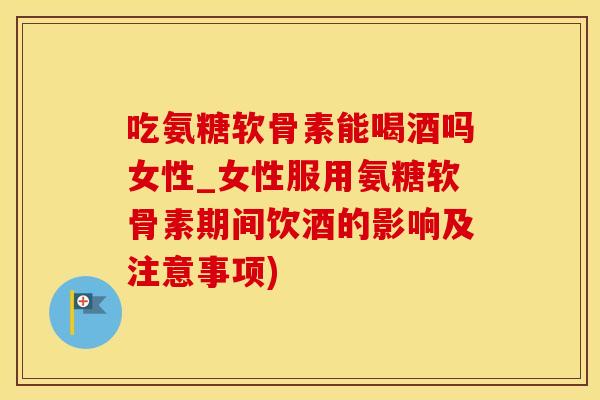 吃氨糖软骨素能喝酒吗女性_女性服用氨糖软骨素期间饮酒的影响及注意事项) 吃氨糖软骨素能喝酒吗女性_女性服用氨糖软骨素期间饮酒的影响及注意事项)