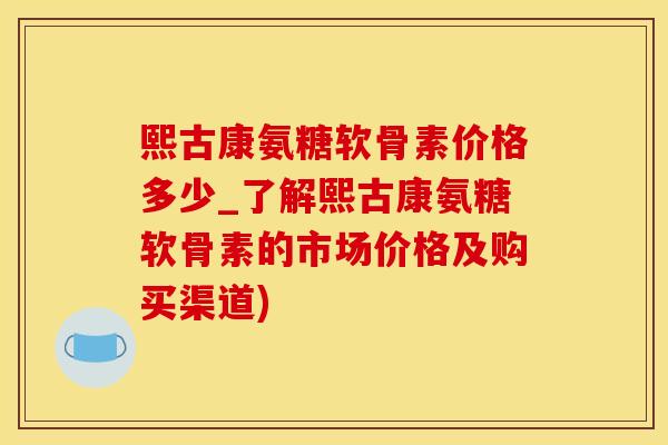 熙古康氨糖软骨素价格多少_了解熙古康氨糖软骨素的市场价格及购买渠道) 熙古康氨糖软骨素价格多少_了解熙古康氨糖软骨素的市场价格及购买渠道)