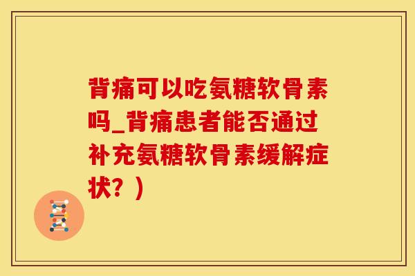 背痛可以吃氨糖软骨素吗_背痛患者能否通过补充氨糖软骨素缓解症状？)